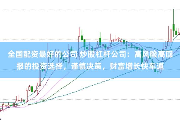全国配资最好的公司 炒股杠杆公司：高风险高回报的投资选择，谨慎决策，财富增长快车道