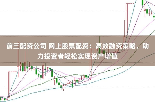 前三配资公司 网上股票配资：高效融资策略，助力投资者轻松实现资产增值