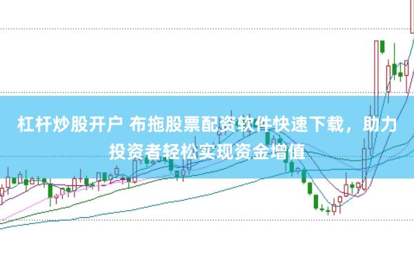 杠杆炒股开户 布拖股票配资软件快速下载，助力投资者轻松实现资金增值