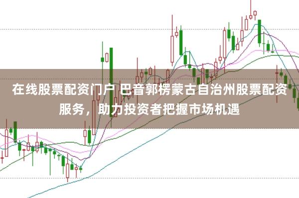 在线股票配资门户 巴音郭楞蒙古自治州股票配资服务，助力投资者把握市场机遇