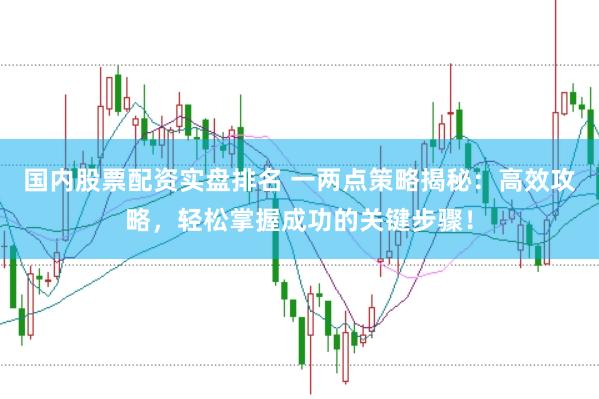 国内股票配资实盘排名 一两点策略揭秘：高效攻略，轻松掌握成功的关键步骤！