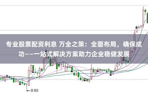 专业股票配资利息 万全之策：全面布局，确保成功——一站式解决方案助力企业稳健发展