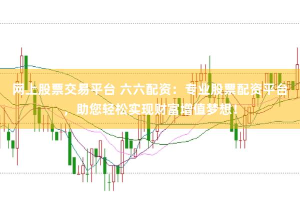 网上股票交易平台 六六配资：专业股票配资平台，助您轻松实现财富增值梦想！