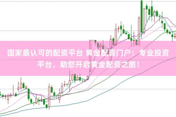 国家最认可的配资平台 黄金配资门户：专业投资平台，助您开启黄金配资之旅！