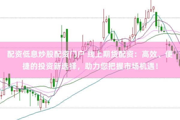配资低息炒股配资门户 线上期货配资：高效、便捷的投资新选择，助力您把握市场机遇！
