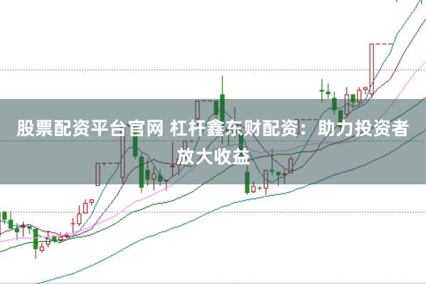 股票配资平台官网 杠杆鑫东财配资：助力投资者放大收益