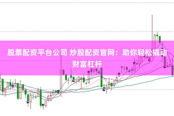 股票配资平台公司 炒股配资官网：助你轻松撬动财富杠杆