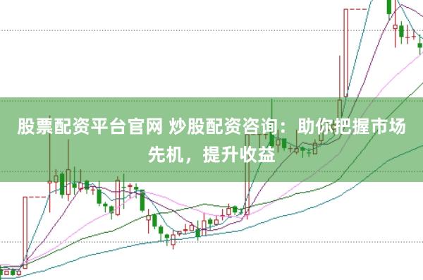股票配资平台官网 炒股配资咨询：助你把握市场先机，提升收益