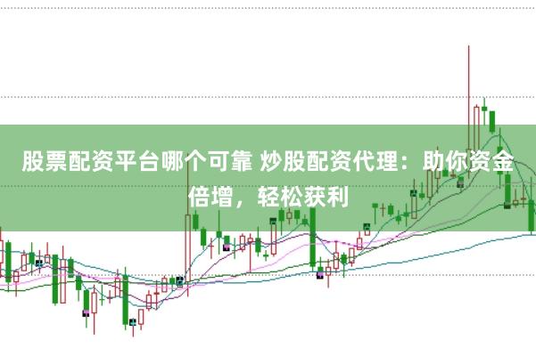 股票配资平台哪个可靠 炒股配资代理：助你资金倍增，轻松获利