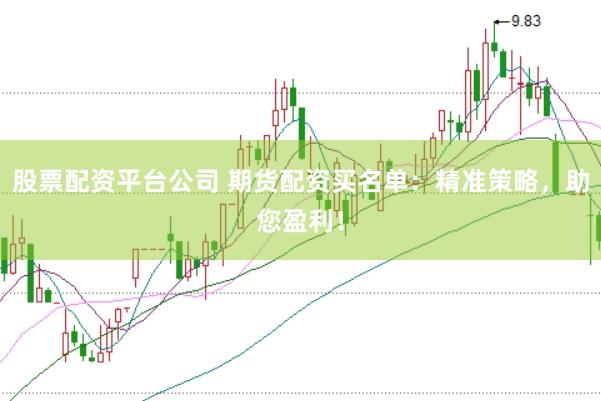 股票配资平台公司 期货配资买名单：精准策略，助您盈利！