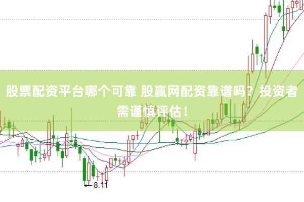 股票配资平台哪个可靠 股赢网配资靠谱吗？投资者需谨慎评估！