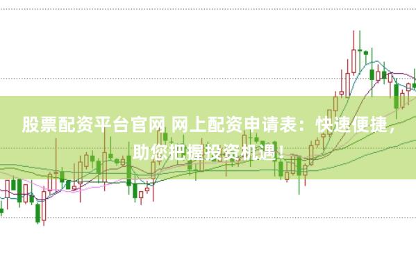 股票配资平台官网 网上配资申请表：快速便捷，助您把握投资机遇！