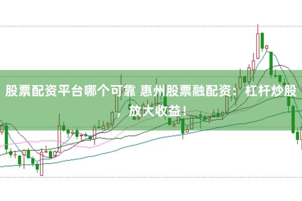 股票配资平台哪个可靠 惠州股票融配资：杠杆炒股，放大收益！