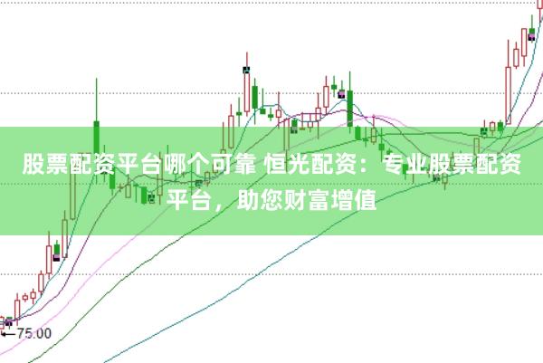 股票配资平台哪个可靠 恒光配资：专业股票配资平台，助您财富增值