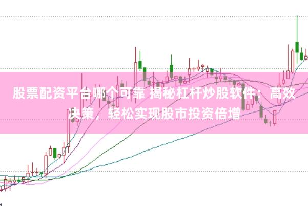 股票配资平台哪个可靠 揭秘杠杆炒股软件：高效决策，轻松实现股市投资倍增