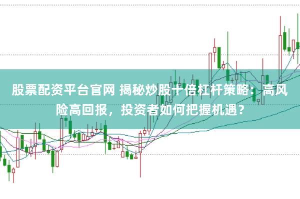 股票配资平台官网 揭秘炒股十倍杠杆策略：高风险高回报，投资者如何把握机遇？