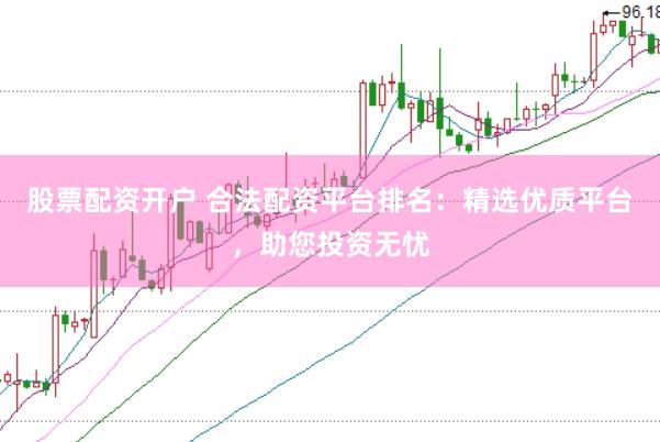 股票配资开户 合法配资平台排名：精选优质平台，助您投资无忧
