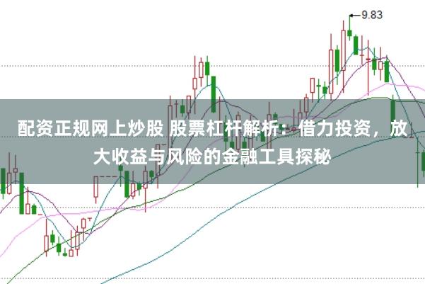 配资正规网上炒股 股票杠杆解析：借力投资，放大收益与风险的金融工具探秘