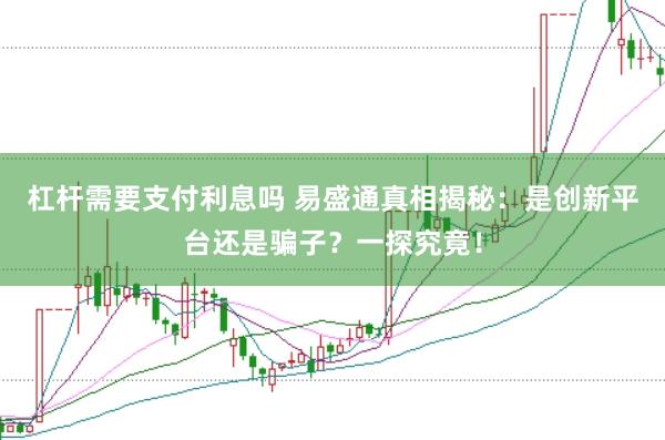 杠杆需要支付利息吗 易盛通真相揭秘：是创新平台还是骗子？一探究竟！