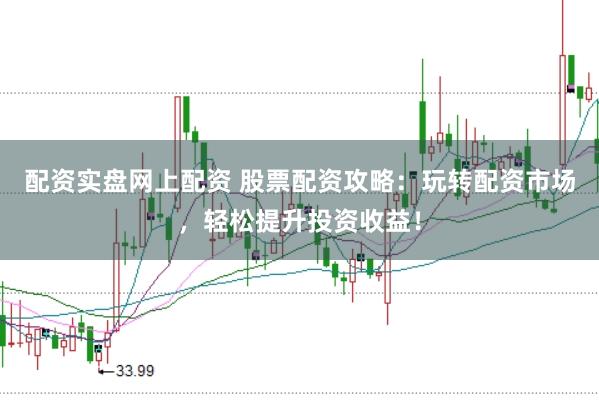 配资实盘网上配资 股票配资攻略：玩转配资市场，轻松提升投资收益！