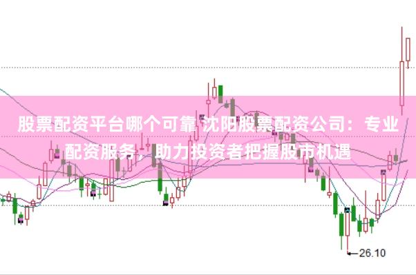 股票配资平台哪个可靠 沈阳股票配资公司：专业配资服务，助力投资者把握股市机遇