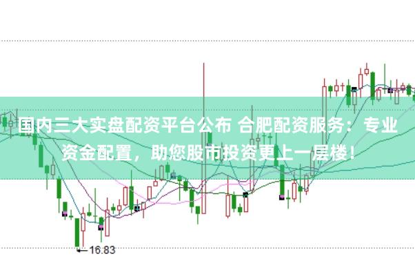 国内三大实盘配资平台公布 合肥配资服务：专业资金配置，助您股市投资更上一层楼！