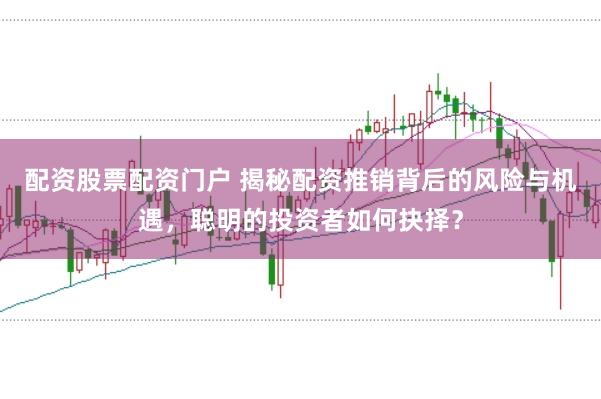 配资股票配资门户 揭秘配资推销背后的风险与机遇，聪明的投资者如何抉择？