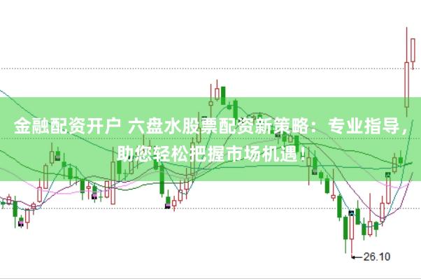 金融配资开户 六盘水股票配资新策略：专业指导，助您轻松把握市场机遇！