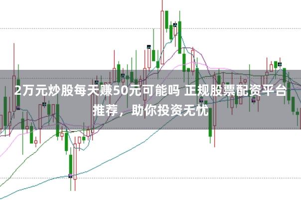 2万元炒股每天赚50元可能吗 正规股票配资平台推荐，助你投资无忧