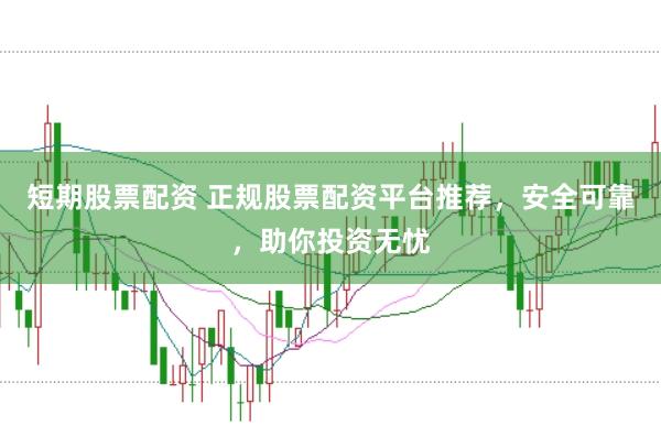 短期股票配资 正规股票配资平台推荐，安全可靠，助你投资无忧