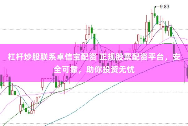 杠杆炒股联系卓信宝配资 正规股票配资平台，安全可靠，助你投资无忧