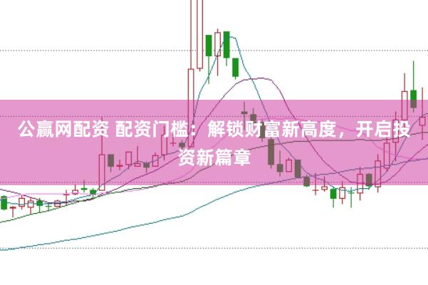 公赢网配资 配资门槛：解锁财富新高度，开启投资新篇章
