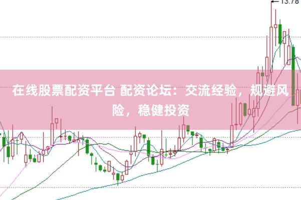 在线股票配资平台 配资论坛：交流经验，规避风险，稳健投资