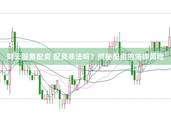 财云股票配资 配资非法吗？揭秘配资的法律风险