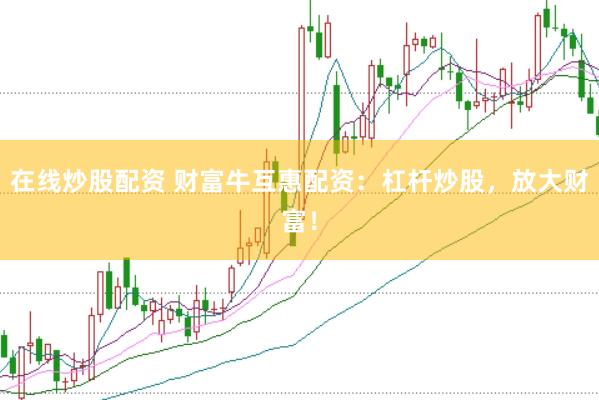 在线炒股配资 财富牛互惠配资：杠杆炒股，放大财富！