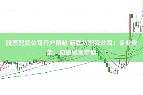 股票配资公司开户网站 新牌坊配资公司：专业安全，助您财富增值