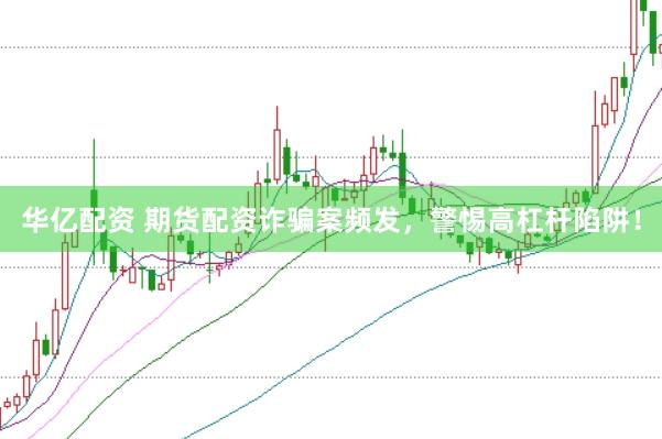 华亿配资 期货配资诈骗案频发，警惕高杠杆陷阱！