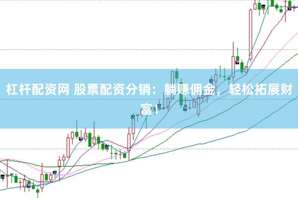 杠杆配资网 股票配资分销：躺赚佣金，轻松拓展财富！