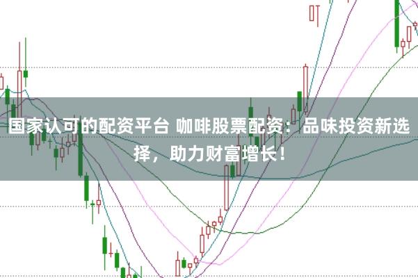 国家认可的配资平台 咖啡股票配资：品味投资新选择，助力财富增长！