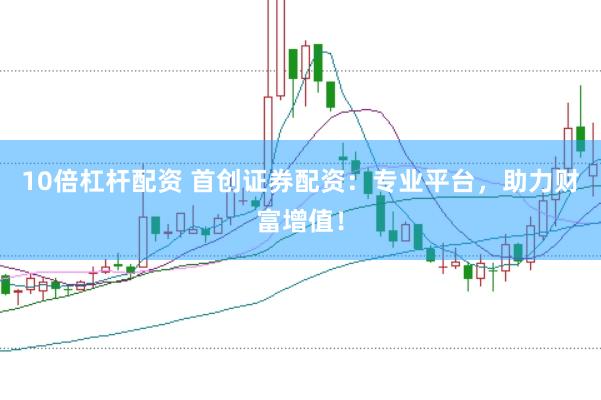 10倍杠杆配资 首创证券配资：专业平台，助力财富增值！