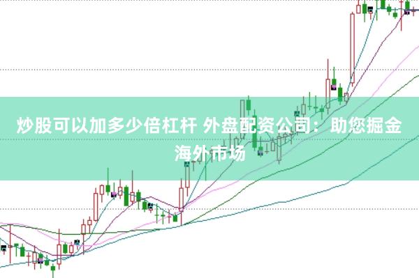 炒股可以加多少倍杠杆 外盘配资公司：助您掘金海外市场