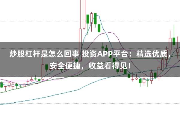 炒股杠杆是怎么回事 投资APP平台：精选优质，安全便捷，收益看得见！