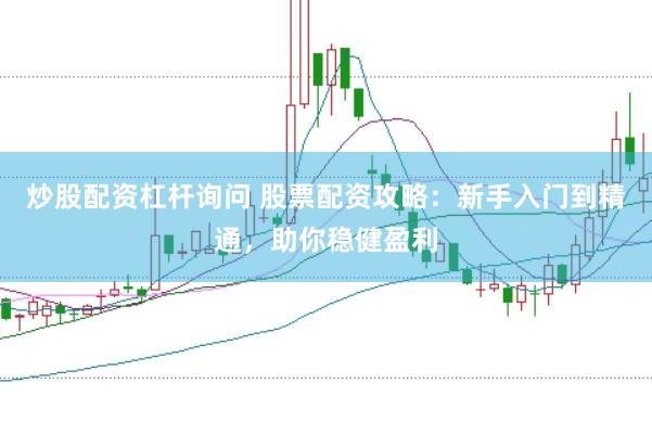 炒股配资杠杆询问 股票配资攻略：新手入门到精通，助你稳健盈利