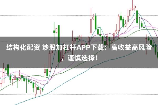 结构化配资 炒股加杠杆APP下载：高收益高风险，谨慎选择！