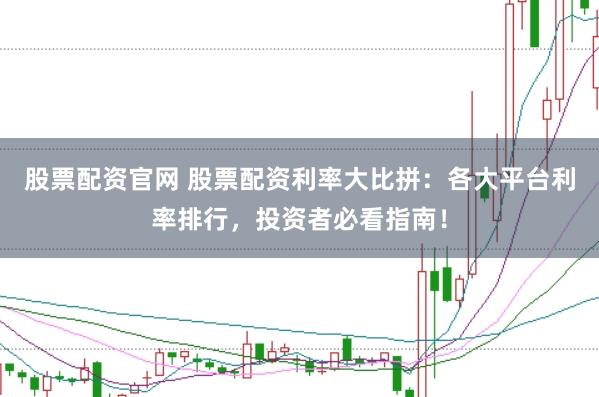 股票配资官网 股票配资利率大比拼：各大平台利率排行，投资者必看指南！