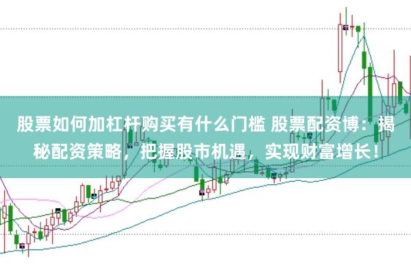 股票如何加杠杆购买有什么门槛 股票配资博：揭秘配资策略，把握股市机遇，实现财富增长！