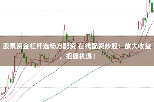 股票资金杠杆选杨方配资 在线配资炒股：放大收益，把握机遇！