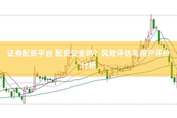证券配资平台 配资安全吗？风险评估与用户评价分析