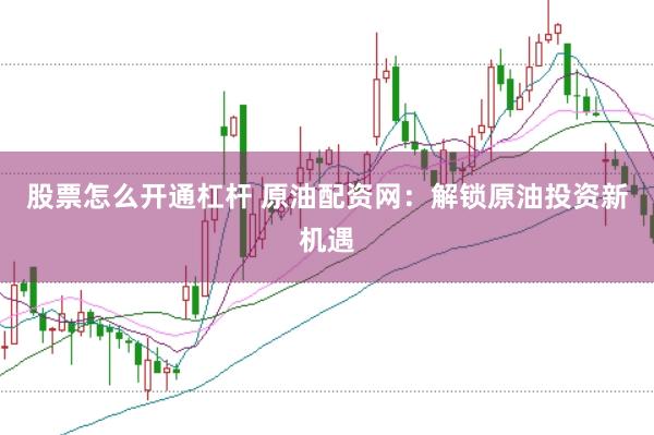股票怎么开通杠杆 原油配资网：解锁原油投资新机遇