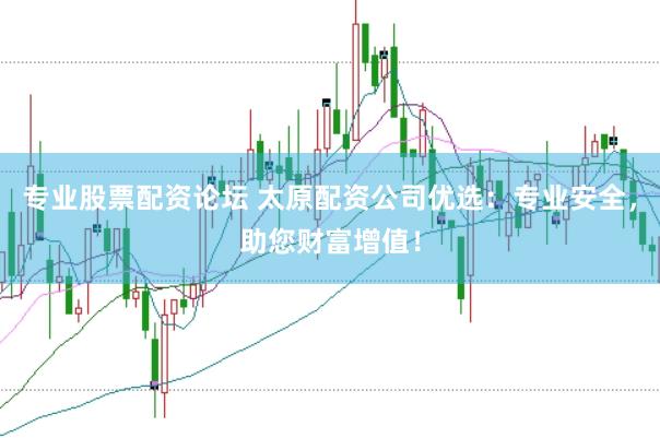 专业股票配资论坛 太原配资公司优选：专业安全，助您财富增值！